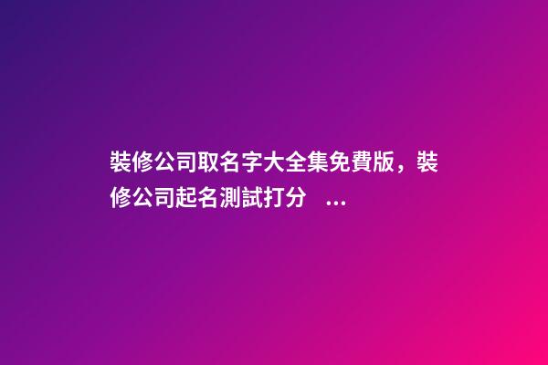 裝修公司取名字大全集免費版，裝修公司起名測試打分？-第1張-公司起名-玄機派